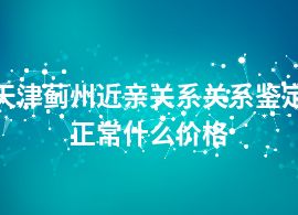 天津薊州近親關(guān)系關(guān)系鑒定正常什么價格