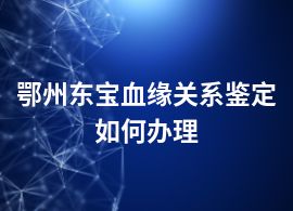 鄂州東寶血緣關(guān)系鑒定如何辦理